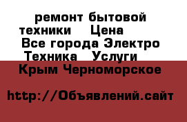 ремонт бытовой техники  › Цена ­ 500 - Все города Электро-Техника » Услуги   . Крым,Черноморское